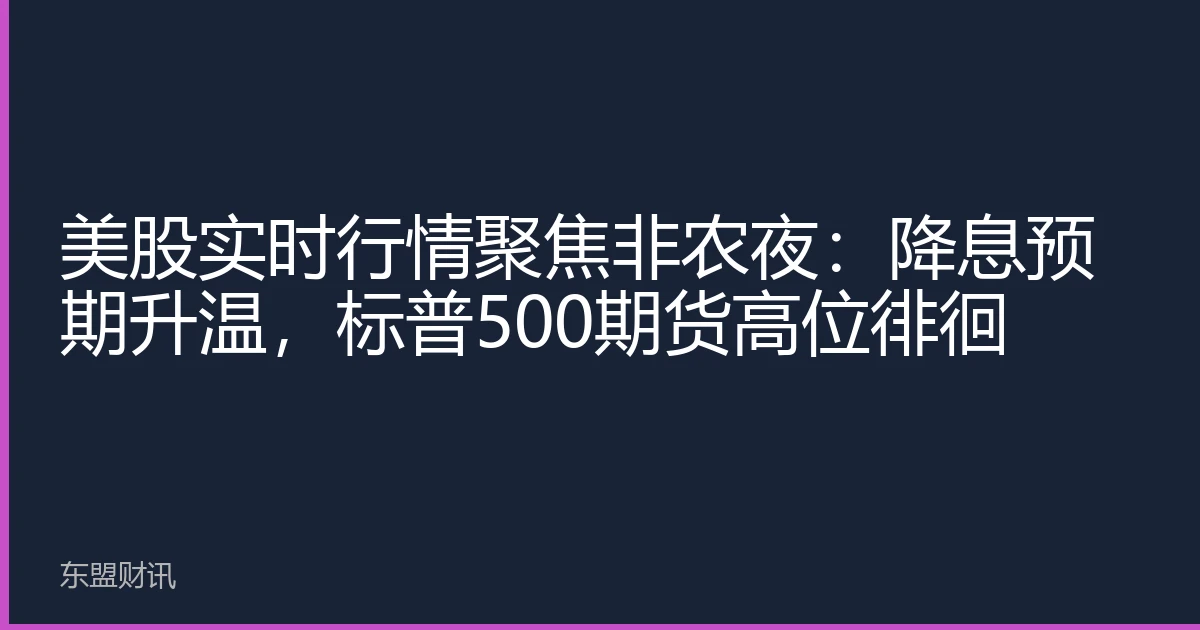 美股实时行情聚焦非农夜：降息预期升温，标普500期货高位徘徊