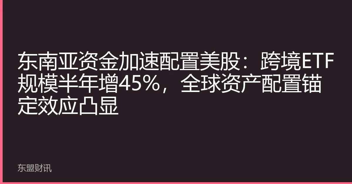 东南亚资金加速配置美股：跨境ETF规模半年增45%，全球资产配置锚定效应凸显