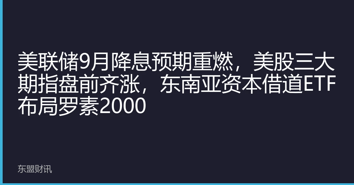 美联储9月降息预期重燃，美股三大期指盘前齐涨，东南亚资本借道ETF布局罗素2000
