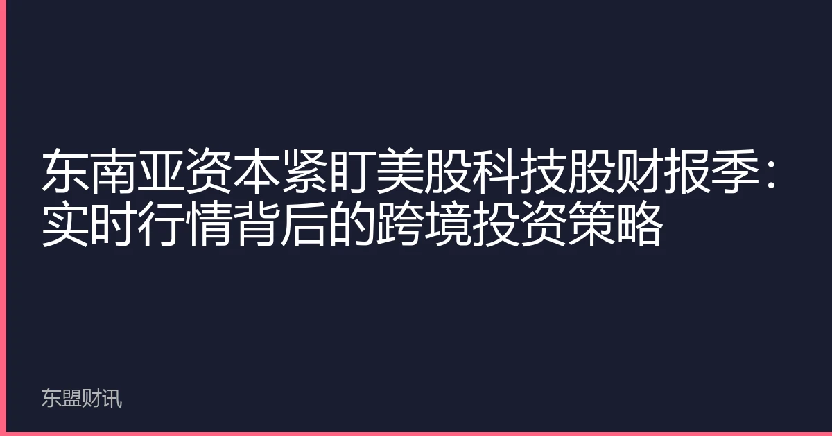 东南亚资本紧盯美股科技股财报季：实时行情背后的跨境投资策略