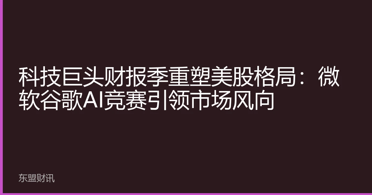 科技巨头财报季重塑美股格局：微软谷歌AI竞赛引领市场风向