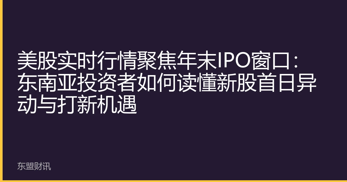 美股实时行情聚焦年末IPO窗口：东南亚投资者如何读懂新股首日异动与打新机遇